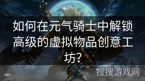 如何在元气骑士中解锁高级的虚拟物品创意工坊? 如何在元气骑士中解锁高级的虚拟物品创意工坊?