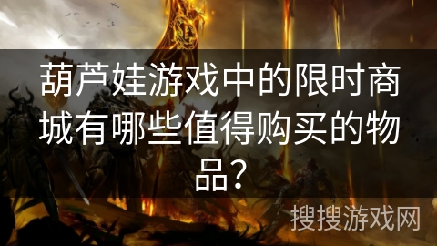 葫芦娃游戏中的限时商城有哪些值得购买的物品？