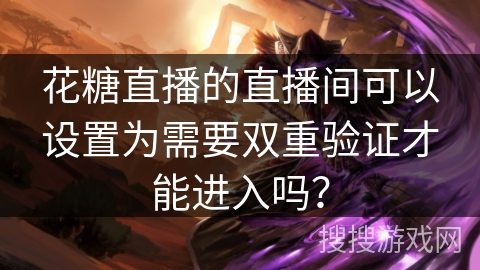 花糖直播的直播间可以设置为需要双重验证才能进入吗？
