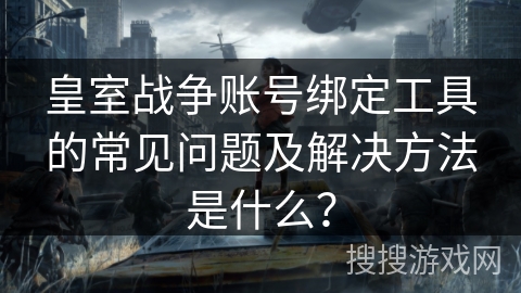 皇室战争账号绑定工具的常见问题及解决方法是什么？