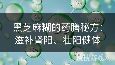 黑芝麻糊的药膳秘方:滋补肾阳、壮阳健体 黑芝麻糊的药膳秘方:滋补肾阳、壮阳健体