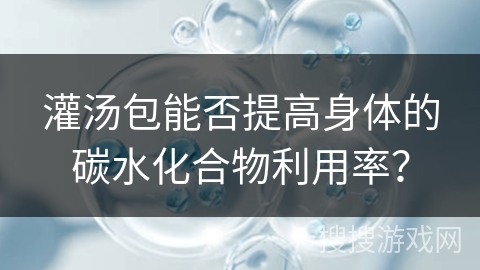 灌汤包能否提高身体的碳水化合物利用率? 灌汤包能否提高身体的碳水化合物利用率?