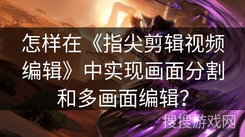 怎样在《指尖剪辑视频编辑》中实现画面分割和多画面编辑? 怎样在《指尖剪辑视频编辑》中实现画面分割和多画面编辑?