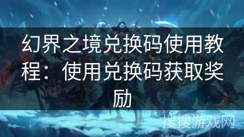 幻界之境兑换码使用教程:使用兑换码获取奖励 幻界之境兑换码使用教程:使用兑换码获取奖励