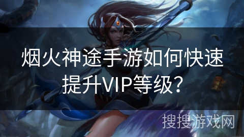 烟火神途手游如何快速提升VIP等级？
