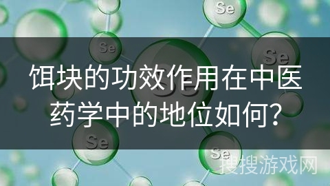 饵块的功效作用在中医药学中的地位如何？
