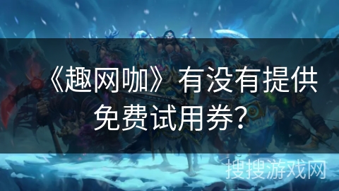 《趣网咖》有没有提供免费试用券? 《趣网咖》有没有提供免费试用券?