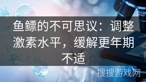 鱼鳔的不可思议:调整激素水平,缓解更年期不适 鱼鳔的不可思议:调整激素水平,缓解更年期不适