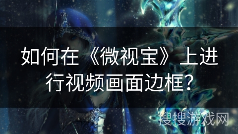 如何在《微视宝》上进行视频画面边框？