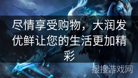 尽情享受购物,大润发优鲜让您的生活更加精彩 尽情享受购物,大润发优鲜让您的生活更加精彩