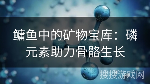 鳙鱼中的矿物宝库:磷元素助力骨骼生长 鳙鱼中的矿物宝库:磷元素助力骨骼生长