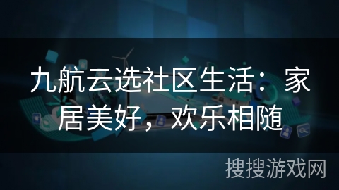 九航云选社区生活：家居美好，欢乐相随