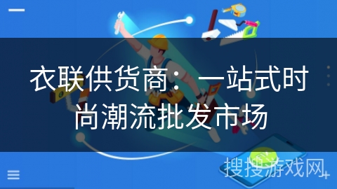衣联供货商:一站式时尚潮流批发市场 衣联供货商:一站式时尚潮流批发市场