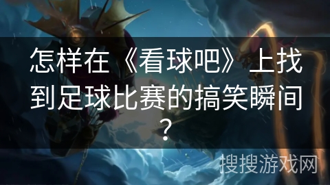 怎样在《看球吧》上找到足球比赛的搞笑瞬间？