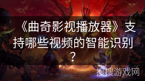 《曲奇影视播放器》支持哪些视频的智能识别？
