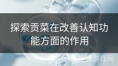 探索贡菜在改善认知功能方面的作用