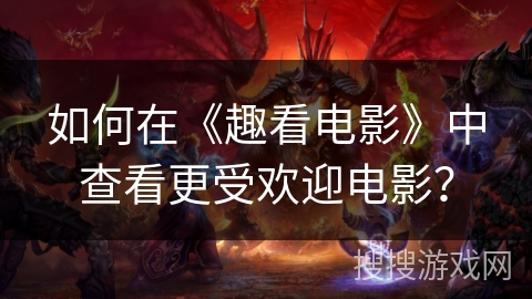 如何在《趣看电影》中查看更受欢迎电影？