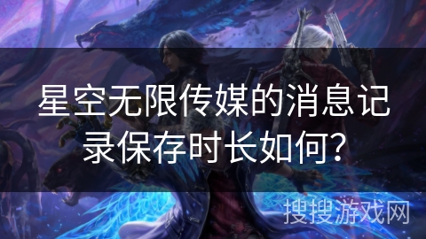 星空无限传媒的消息记录保存时长如何？