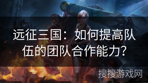 远征三国：如何提高队伍的团队合作能力？