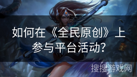 如何在《全民原创》上参与平台活动？