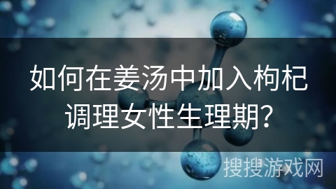 如何在姜汤中加入枸杞调理女性生理期？
