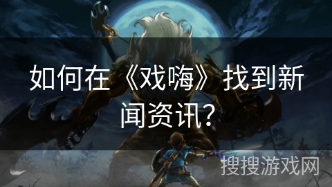 如何在《戏嗨》找到新闻资讯？