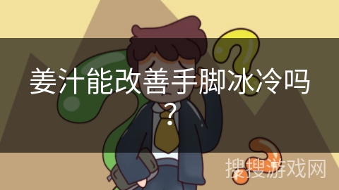 姜汁能改善手脚冰冷吗？