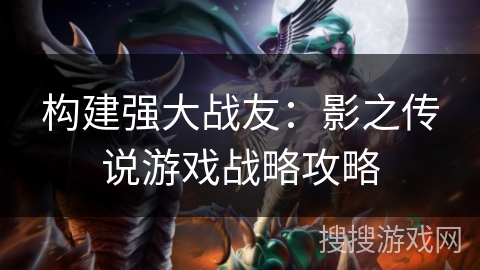 构建强大战友：影之传说游戏战略攻略