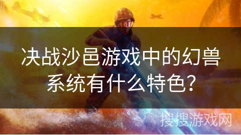 决战沙邑游戏中的幻兽系统有什么特色？