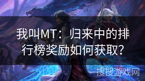 我叫MT：归来中的排行榜奖励如何获取？