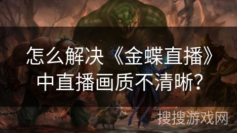 怎么解决《金蝶直播》中直播画质不清晰？
