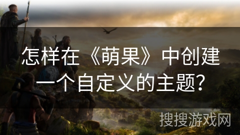 怎样在《萌果》中创建一个自定义的主题？