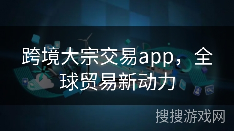 跨境大宗交易app，全球贸易新动力
