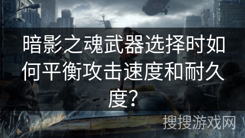暗影之魂武器选择时如何平衡攻击速度和耐久度? 暗影之魂武器选择时如何平衡攻击速度和耐久度?