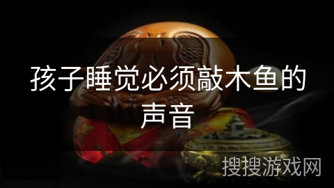 孩子睡觉必须敲木鱼的声音 孩子睡觉必须敲木鱼的声音