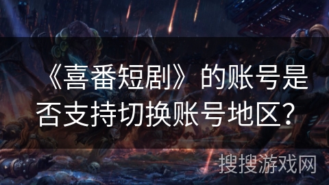 《喜番短剧》的账号是否支持切换账号地区? 《喜番短剧》的账号是否支持切换账号地区?