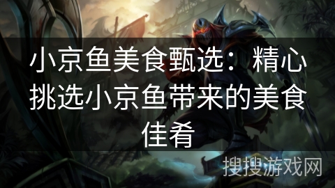 小京鱼美食甄选:精心挑选小京鱼带来的美食佳肴 小京鱼美食甄选:精心挑选小京鱼带来的美食佳肴