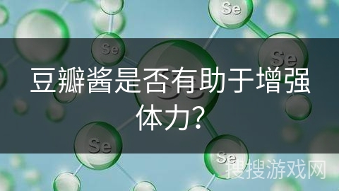 豆瓣酱是否有助于增强体力? 豆瓣酱是否有助于增强体力?