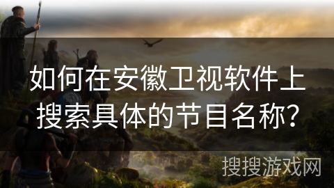 如何在安徽卫视软件上搜索具体的节目名称？