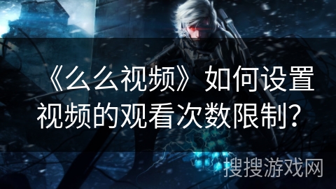 《么么视频》如何设置视频的观看次数限制？