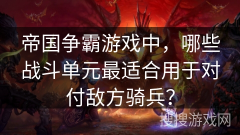 帝国争霸游戏中，哪些战斗单元最适合用于对付敌方骑兵？