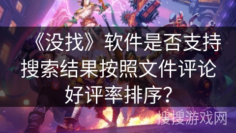 《没找》软件是否支持搜索结果按照文件评论好评率排序？