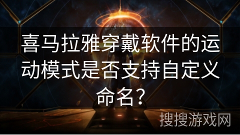 喜马拉雅穿戴软件的运动模式是否支持自定义命名? 喜马拉雅穿戴软件的运动模式是否支持自定义命名?