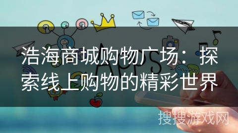 浩海商城购物广场：探索线上购物的精彩世界