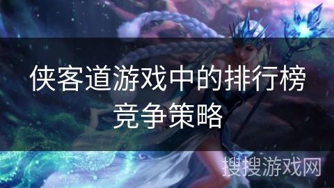侠客道游戏中的排行榜竞争策略