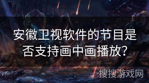 安徽卫视软件的节目是否支持画中画播放？