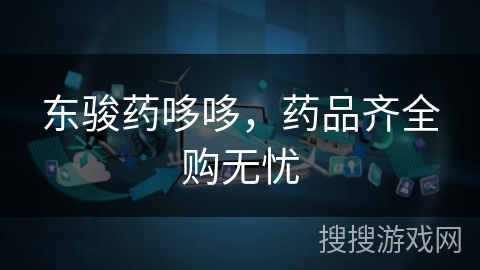 东骏药哆哆，药品齐全购无忧