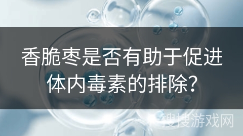 香脆枣是否有助于促进体内毒素的排除? 香脆枣是否有助于促进体内毒素的排除?