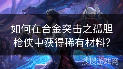 如何在合金突击之孤胆枪侠中获得稀有材料？