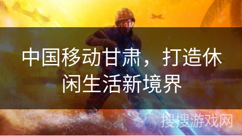 中国移动甘肃，打造休闲生活新境界